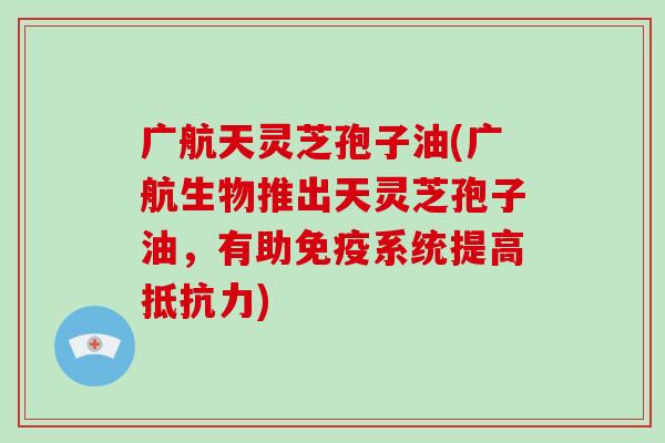 广航天灵芝孢子油(广航生物推出天灵芝孢子油，有助免疫系统提高抵抗力)