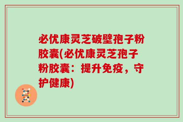 必优康灵芝破壁孢子粉胶囊(必优康灵芝孢子粉胶囊：提升免疫，守护健康)