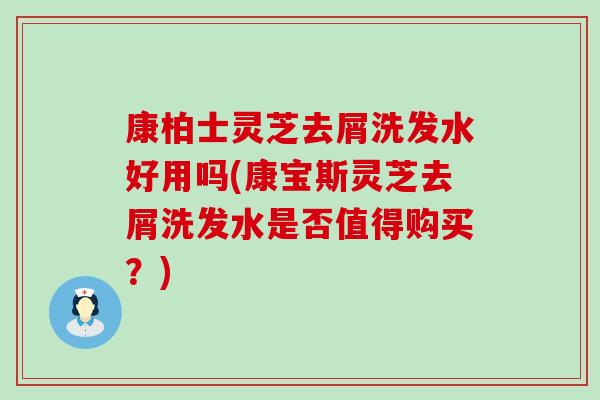 康柏士灵芝去屑洗发水好用吗(康宝斯灵芝去屑洗发水是否值得购买？)