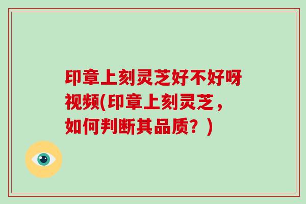 印章上刻灵芝好不好呀视频(印章上刻灵芝，如何判断其品质？)