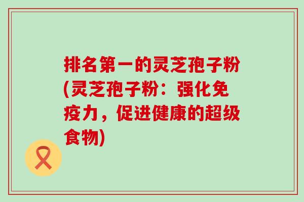 排名第一的灵芝孢子粉(灵芝孢子粉：强化免疫力，促进健康的超级食物)