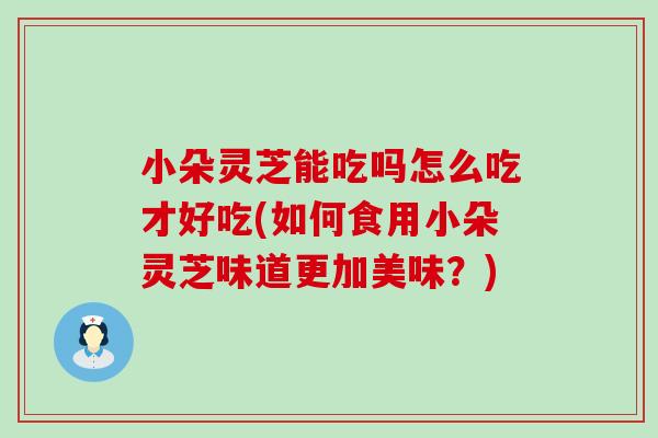 小朵灵芝能吃吗怎么吃才好吃(如何食用小朵灵芝味道更加美味？)