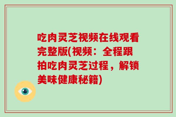 吃肉灵芝视频在线观看完整版(视频：全程跟拍吃肉灵芝过程，解锁美味健康秘籍)