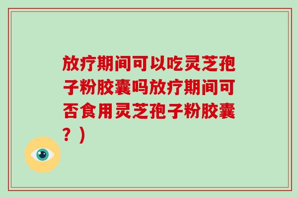 期间可以吃灵芝孢子粉胶囊吗期间可否食用灵芝孢子粉胶囊？)