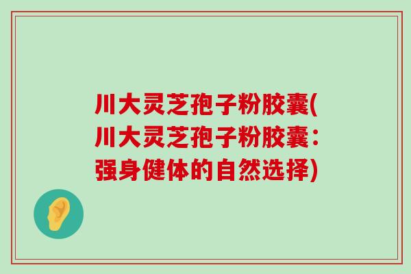 川大灵芝孢子粉胶囊(川大灵芝孢子粉胶囊：强身健体的自然选择)