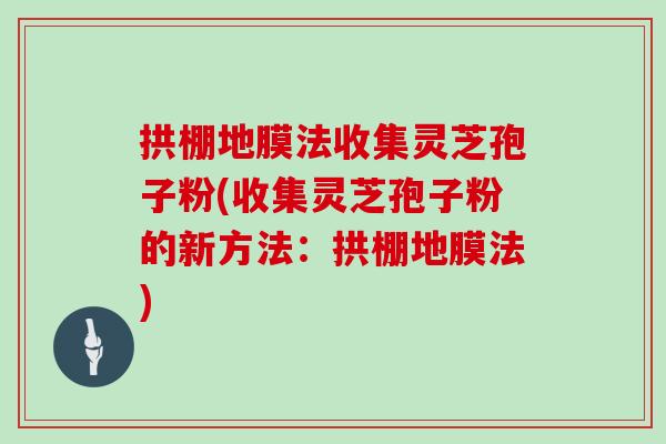 拱棚地膜法收集灵芝孢子粉(收集灵芝孢子粉的新方法：拱棚地膜法)