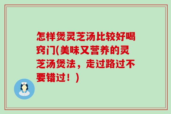 怎样煲灵芝汤比较好喝窍门(美味又营养的灵芝汤煲法，走过路过不要错过！)