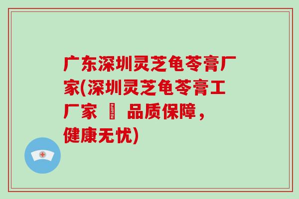 广东深圳灵芝龟苓膏厂家(深圳灵芝龟苓膏工厂家 – 品质保障，健康无忧)