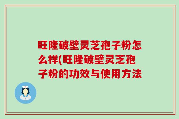 旺隆破壁灵芝孢子粉怎么样(旺隆破壁灵芝孢子粉的功效与使用方法