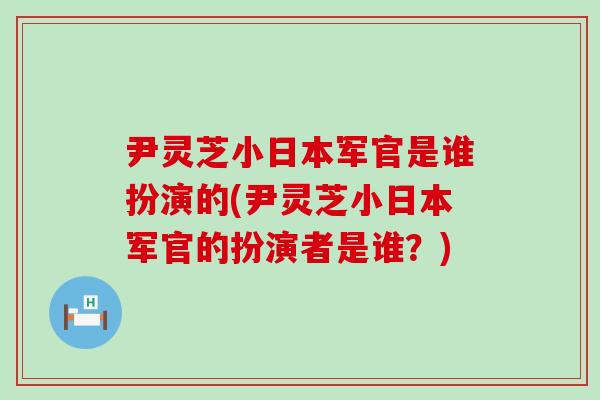 尹灵芝小日本军官是谁扮演的(尹灵芝小日本军官的扮演者是谁？)