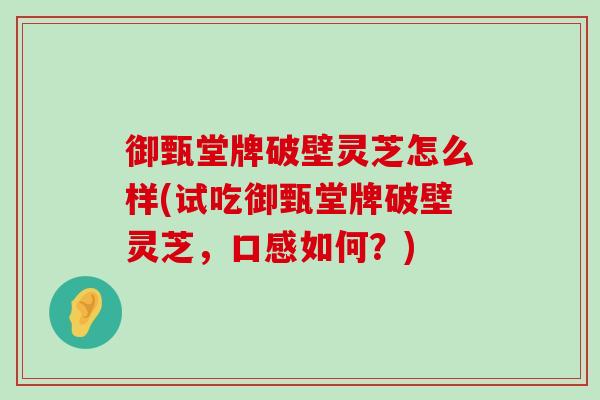 御甄堂牌破壁灵芝怎么样(试吃御甄堂牌破壁灵芝，口感如何？)