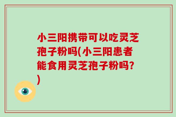 小三阳携带可以吃灵芝孢子粉吗(小三阳患者能食用灵芝孢子粉吗？)