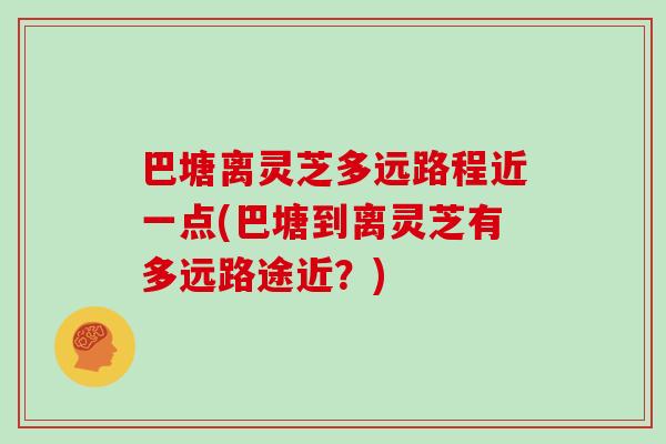 巴塘离灵芝多远路程近一点(巴塘到离灵芝有多远路途近？)