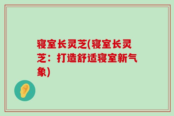 寝室长灵芝(寝室长灵芝：打造舒适寝室新气象)