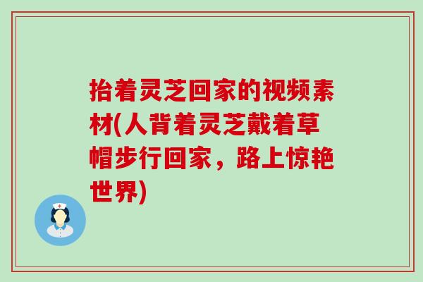 抬着灵芝回家的视频素材(人背着灵芝戴着草帽步行回家，路上惊艳世界)