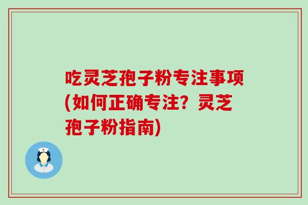 吃灵芝孢子粉专注事项(如何正确专注？灵芝孢子粉指南)