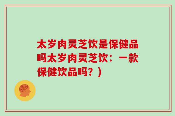 太岁肉灵芝饮是保健品吗太岁肉灵芝饮：一款保健饮品吗？)