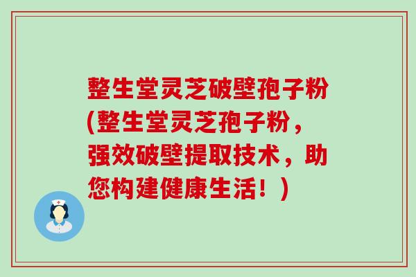 整生堂灵芝破壁孢子粉(整生堂灵芝孢子粉，强效破壁提取技术，助您构建健康生活！)