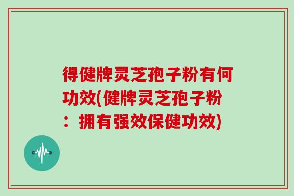 得健牌灵芝孢子粉有何功效(健牌灵芝孢子粉：拥有强效保健功效)