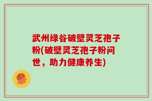 武州绿谷破壁灵芝孢子粉(破壁灵芝孢子粉问世，助力健康养生)