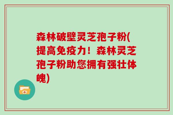 森林破壁灵芝孢子粉(提高免疫力！森林灵芝孢子粉助您拥有强壮体魄)