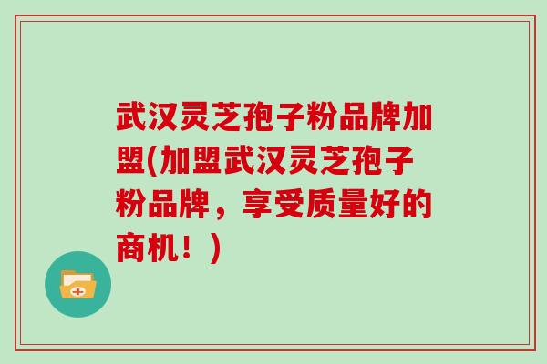 武汉灵芝孢子粉品牌加盟(加盟武汉灵芝孢子粉品牌，享受质量好的商机！)