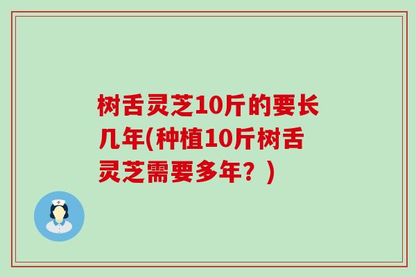 树舌灵芝10斤的要长几年(种植10斤树舌灵芝需要多年？)