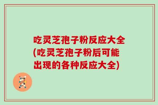 吃灵芝孢子粉反应大全(吃灵芝孢子粉后可能出现的各种反应大全)