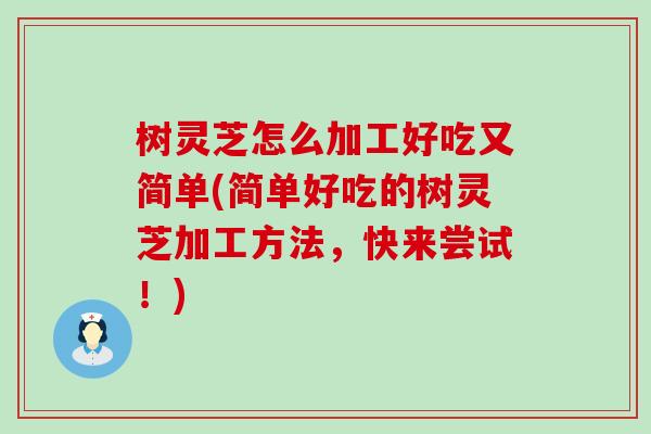 树灵芝怎么加工好吃又简单(简单好吃的树灵芝加工方法，快来尝试！)