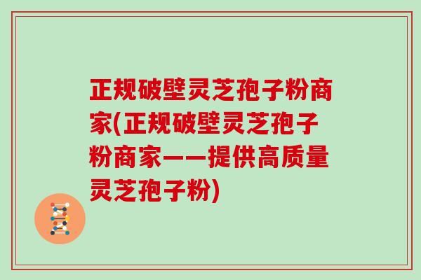 正规破壁灵芝孢子粉商家(正规破壁灵芝孢子粉商家——提供高质量灵芝孢子粉)