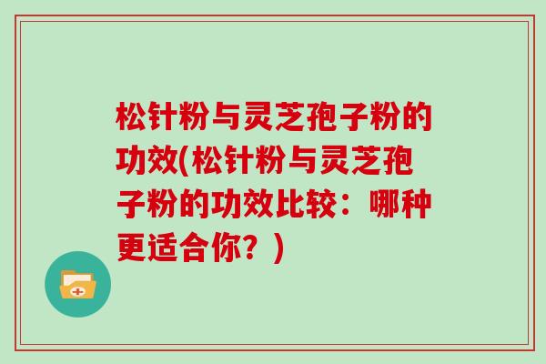 松针粉与灵芝孢子粉的功效(松针粉与灵芝孢子粉的功效比较：哪种更适合你？)