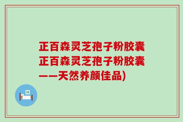 正百森灵芝孢子粉胶囊正百森灵芝孢子粉胶囊——天然养颜佳品)