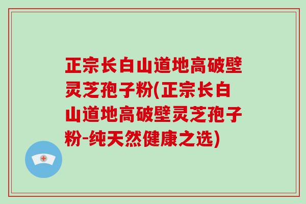 正宗长白山道地高破壁灵芝孢子粉(正宗长白山道地高破壁灵芝孢子粉-纯天然健康之选)