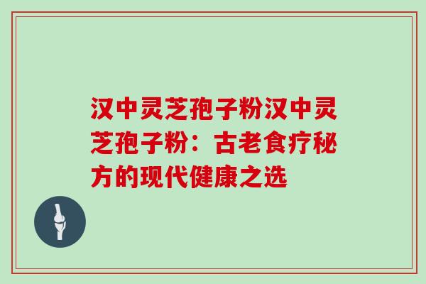 汉中灵芝孢子粉汉中灵芝孢子粉：古老食疗秘方的现代健康之选