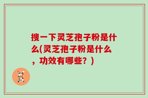 搜一下灵芝孢子粉是什么(灵芝孢子粉是什么，功效有哪些？)