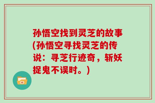 孙悟空找到灵芝的故事(孙悟空寻找灵芝的传说：寻芝行迹奇，斩妖捉鬼不误时。)