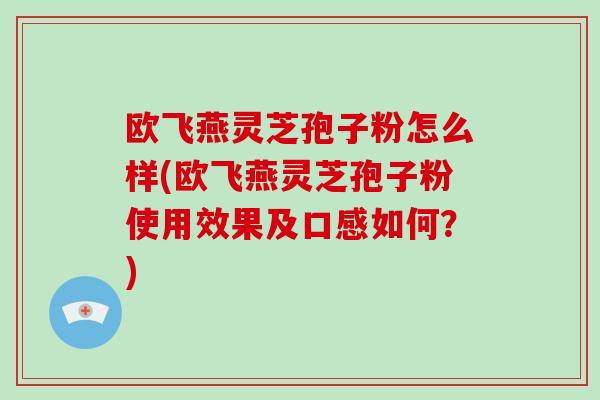 欧飞燕灵芝孢子粉怎么样(欧飞燕灵芝孢子粉使用效果及口感如何？)