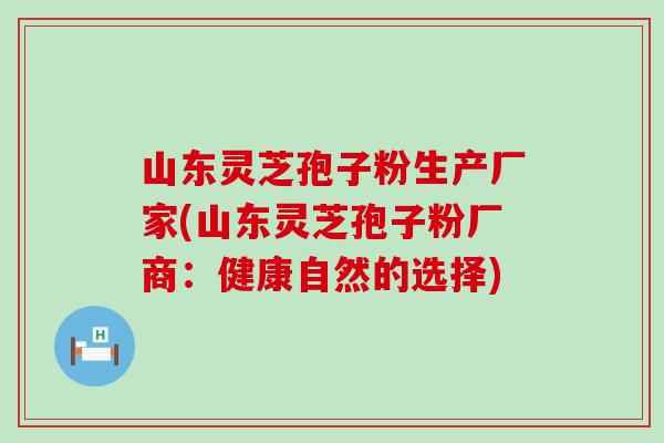 山东灵芝孢子粉生产厂家(山东灵芝孢子粉厂商：健康自然的选择)