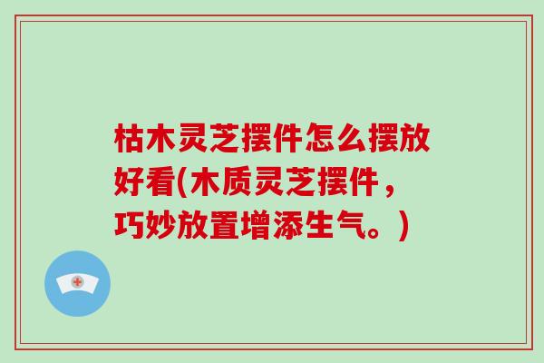 枯木灵芝摆件怎么摆放好看(木质灵芝摆件，巧妙放置增添生气。)