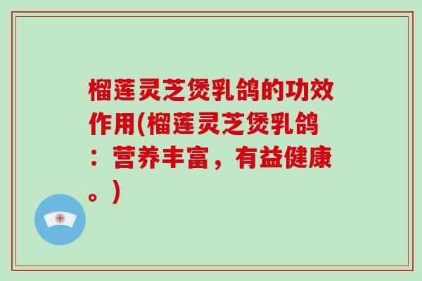 榴莲灵芝煲乳鸽的功效作用(榴莲灵芝煲乳鸽：营养丰富，有益健康。)