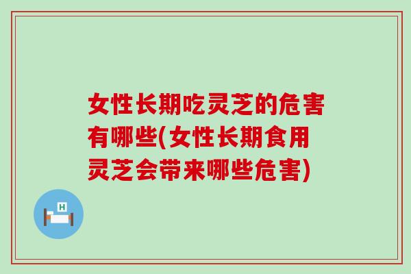 女性长期吃灵芝的危害有哪些(女性长期食用灵芝会带来哪些危害)