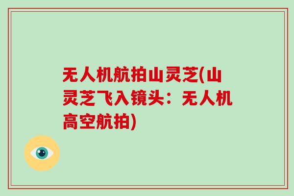 无人机航拍山灵芝(山灵芝飞入镜头：无人机高空航拍)