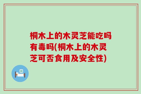 桐木上的木灵芝能吃吗有毒吗(桐木上的木灵芝可否食用及安全性)