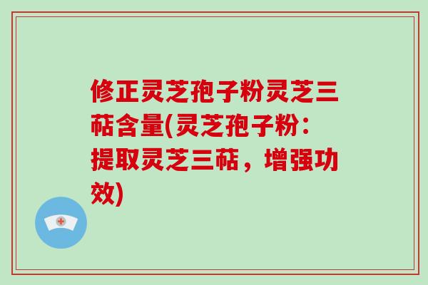 修正灵芝孢子粉灵芝三萜含量(灵芝孢子粉：提取灵芝三萜，增强功效)