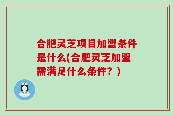 合肥灵芝项目加盟条件是什么(合肥灵芝加盟需满足什么条件？)