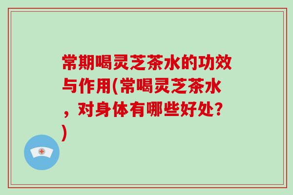 常期喝灵芝茶水的功效与作用(常喝灵芝茶水，对身体有哪些好处？)