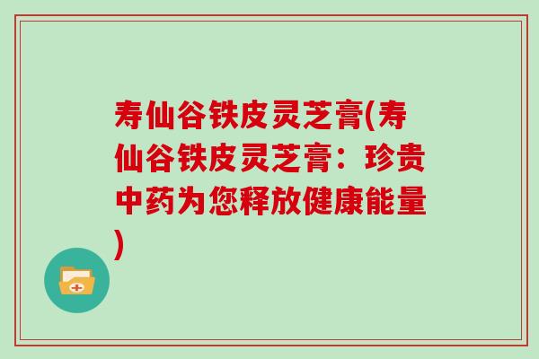 寿仙谷铁皮灵芝膏(寿仙谷铁皮灵芝膏：珍贵为您释放健康能量)