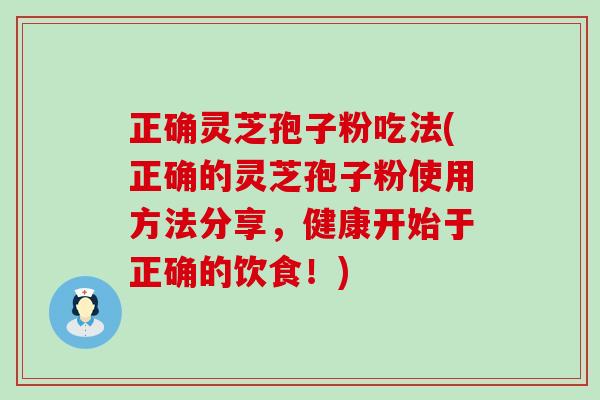 正确灵芝孢子粉吃法(正确的灵芝孢子粉使用方法分享，健康开始于正确的饮食！)