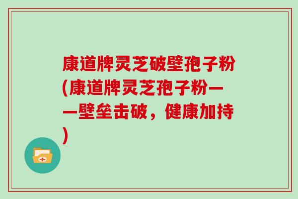 康道牌灵芝破壁孢子粉(康道牌灵芝孢子粉——壁垒击破，健康加持)