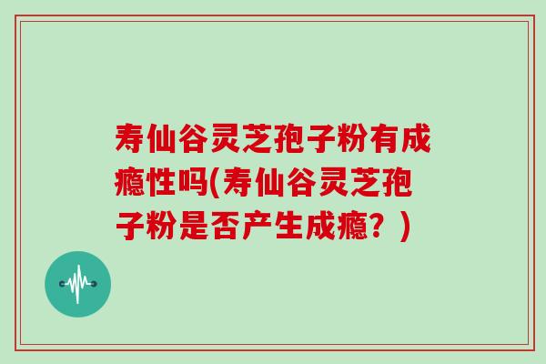 寿仙谷灵芝孢子粉有成瘾性吗(寿仙谷灵芝孢子粉是否产生成瘾？)